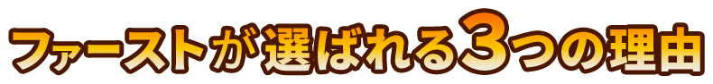 ファーストが選ばれる３つの理由